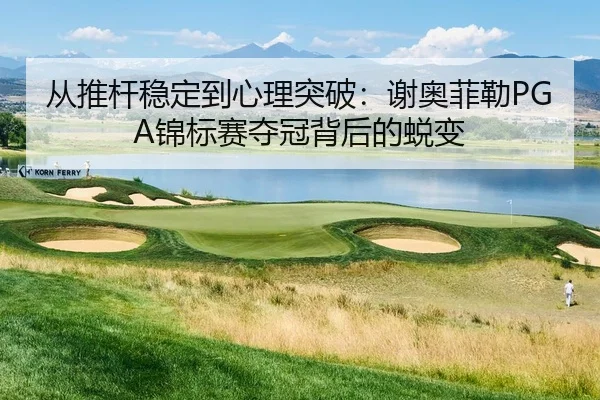 从推杆稳定到心理突破：谢奥菲勒PGA锦标赛夺冠背后的蜕变